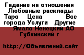 Гадание на отношения. Любовные расклады Таро. › Цена ­ 1 000 - Все города Услуги » Другие   . Ямало-Ненецкий АО,Губкинский г.